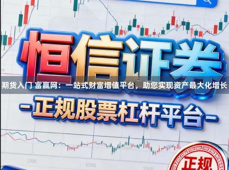 期货入门 富赢网：一站式财富增值平台，助您实现资产最大化增长