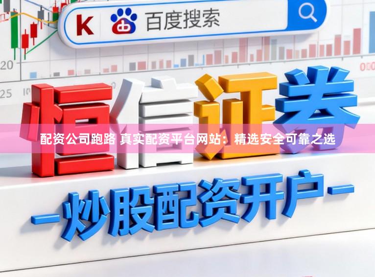 配资公司跑路 真实配资平台网站：精选安全可靠之选