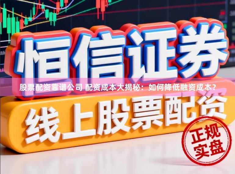 股票配资靠谱公司 配资成本大揭秘：如何降低融资成本？