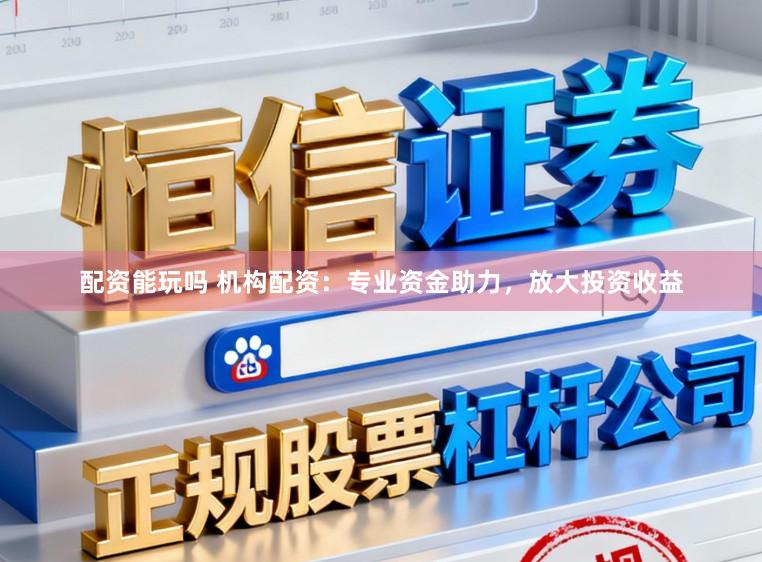 配资能玩吗 机构配资：专业资金助力，放大投资收益