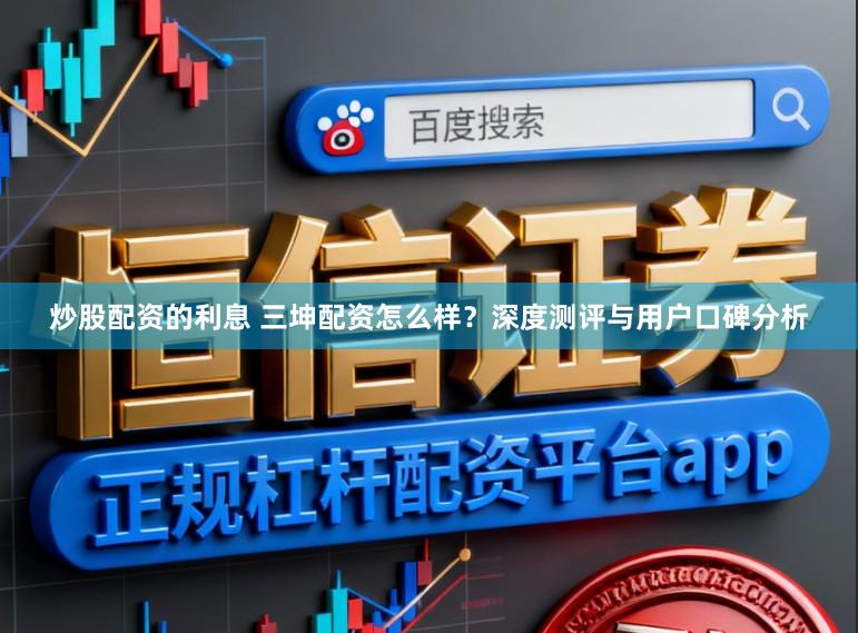 炒股配资的利息 三坤配资怎么样？深度测评与用户口碑分析