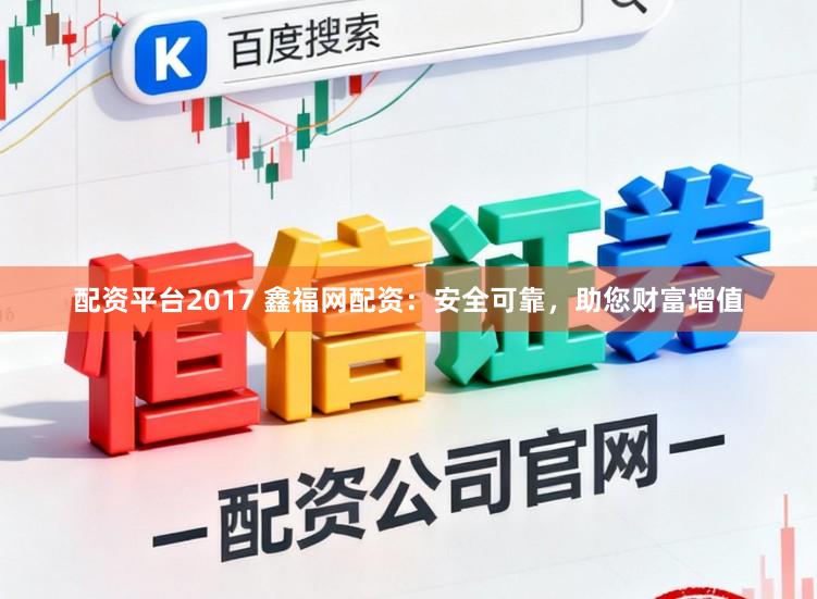 配资平台2017 鑫福网配资：安全可靠，助您财富增值