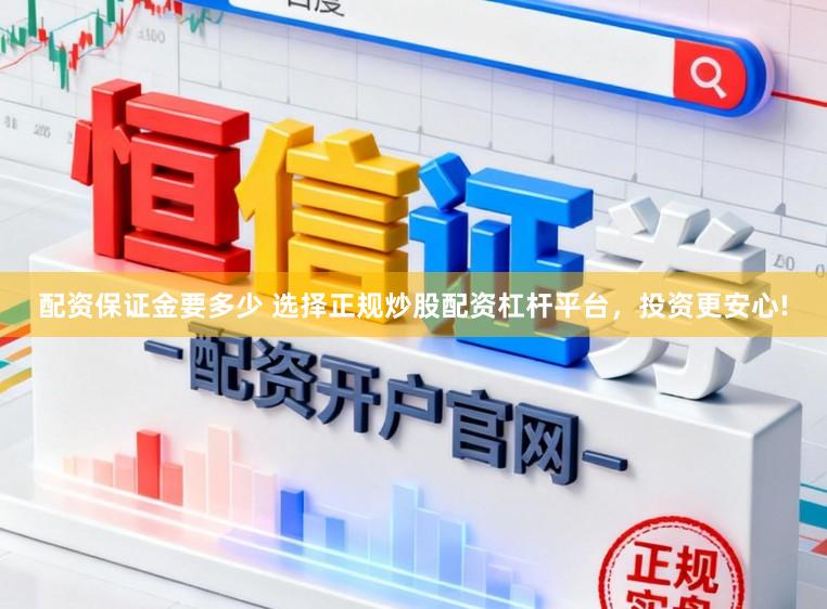配资保证金要多少 选择正规炒股配资杠杆平台，投资更安心!