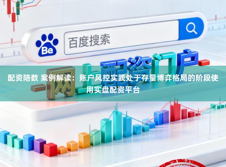 配资陪数 案例解读：账户风控实践处于存量博弈格局的阶段使用实盘配资平台