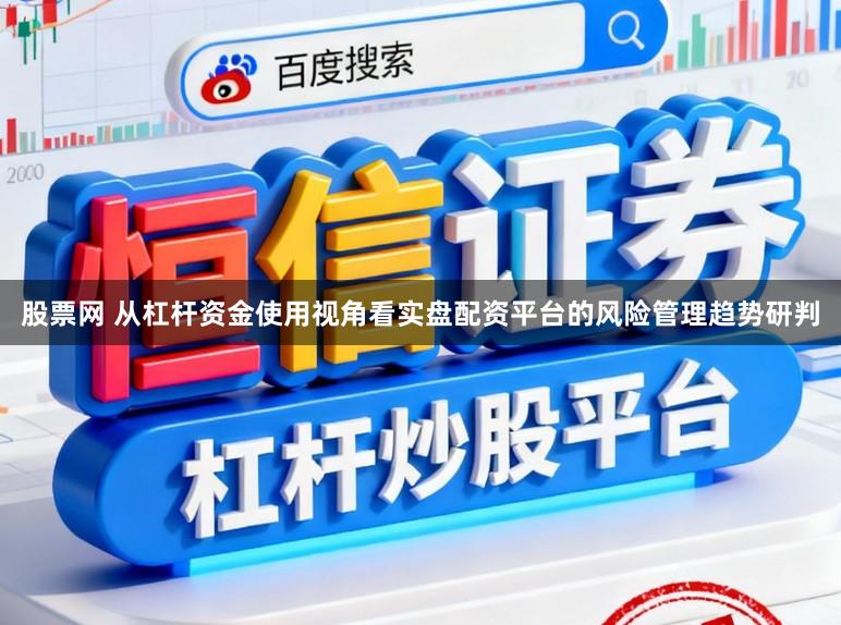 股票网 从杠杆资金使用视角看实盘配资平台的风险管理趋势研判