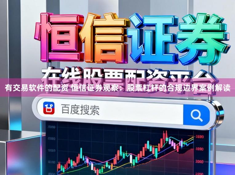 有交易软件的配资 恒信证券观察：股票杠杆的合规边界案例解读