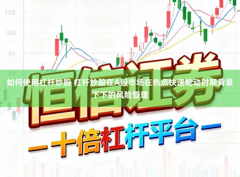 如何使用杠杆炒股 杠杆炒股在A股市场在热点快速轮动时期背景下下的风险管理