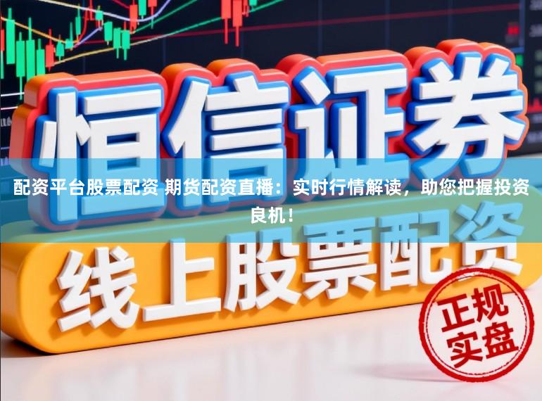 配资平台股票配资 期货配资直播：实时行情解读，助您把握投资良机！