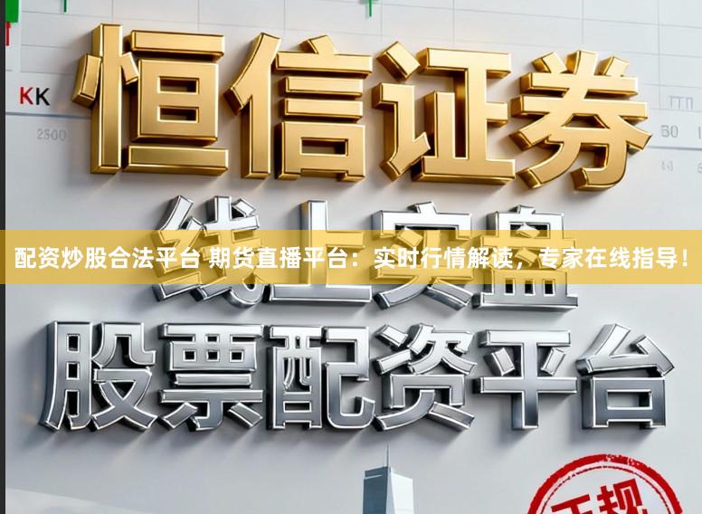配资炒股合法平台 期货直播平台：实时行情解读，专家在线指导！