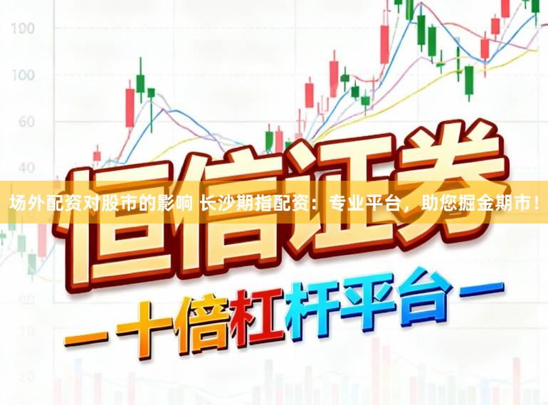 场外配资对股市的影响 长沙期指配资：专业平台，助您掘金期市！