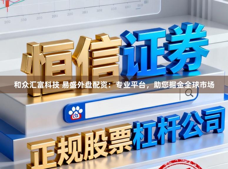 和众汇富科技 易盛外盘配资：专业平台，助您掘金全球市场