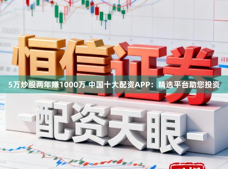 5万炒股两年赚1000万 中国十大配资APP：精选平台助您投资