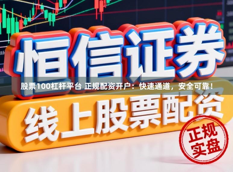 股票100杠杆平台 正规配资开户：快速通道，安全可靠！