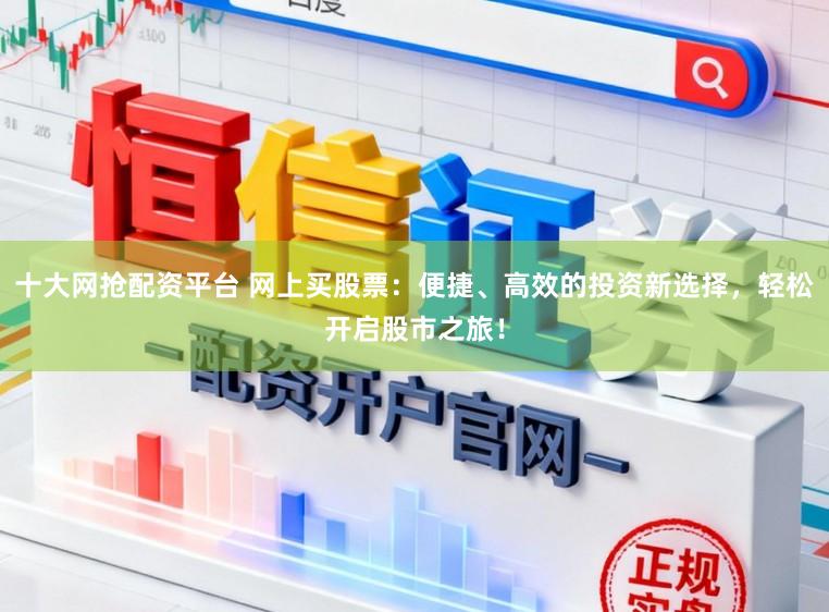 十大网抢配资平台 网上买股票：便捷、高效的投资新选择，轻松开启股市之旅！
