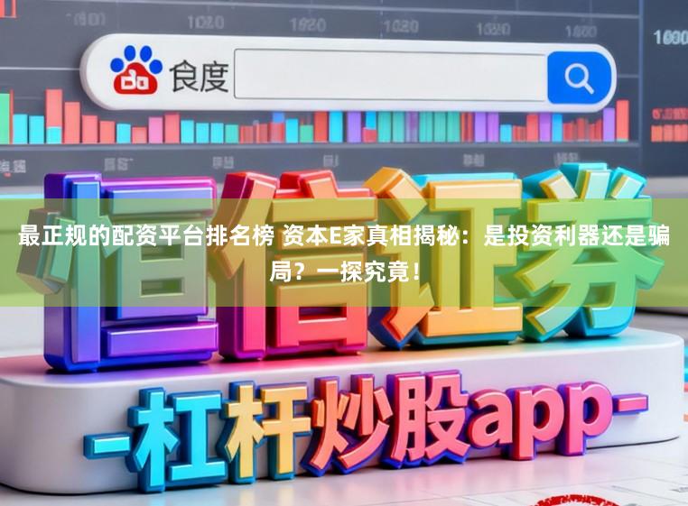 最正规的配资平台排名榜 资本E家真相揭秘：是投资利器还是骗局？一探究竟！