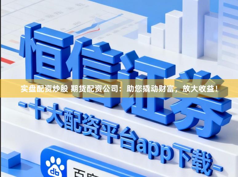 实盘配资炒股 期货配资公司：助您撬动财富，放大收益！