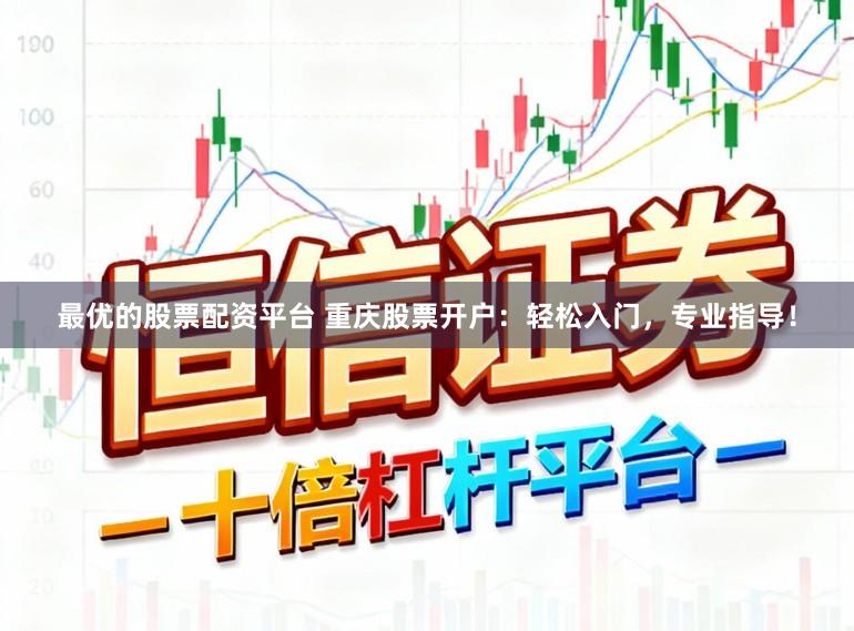 最优的股票配资平台 重庆股票开户：轻松入门，专业指导！