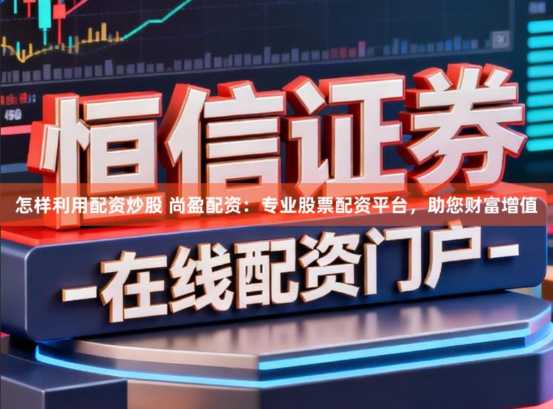 怎样利用配资炒股 尚盈配资：专业股票配资平台，助您财富增值
