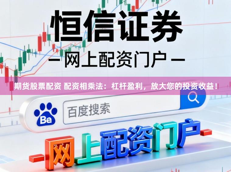 期货股票配资 配资相乘法：杠杆盈利，放大您的投资收益！