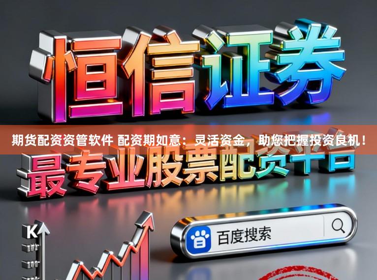 期货配资资管软件 配资期如意：灵活资金，助您把握投资良机！