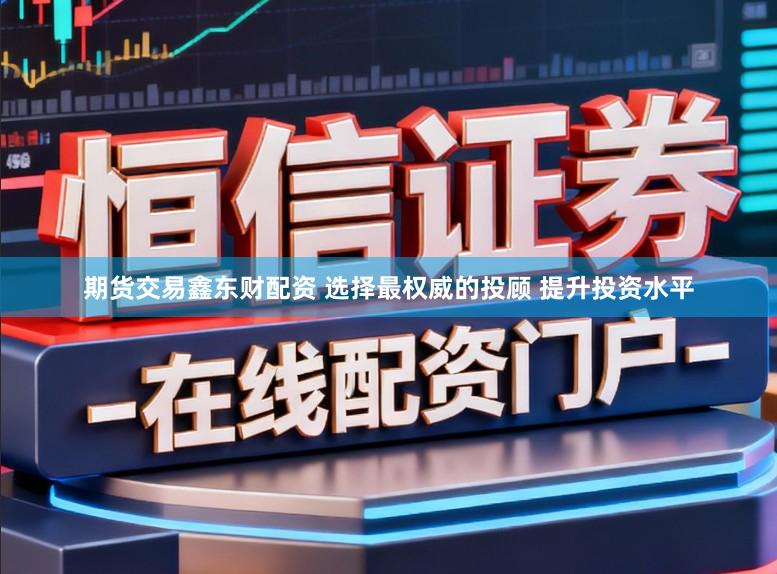 期货交易鑫东财配资 选择最权威的投顾 提升投资水平