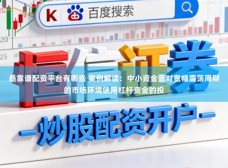 最靠谱配资平台有哪些 案例解读：中小资金面对宽幅震荡周期的市场环境使用杠杆资金的投