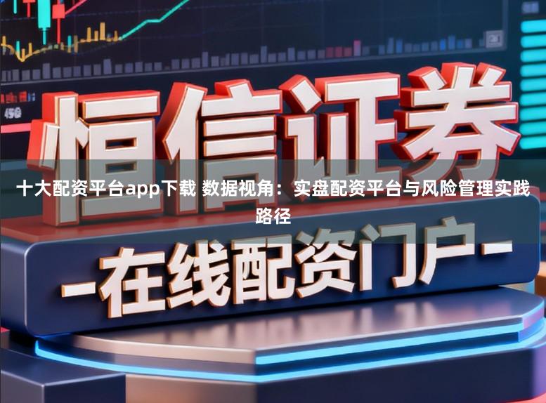 十大配资平台app下载 数据视角：实盘配资平台与风险管理实践路径