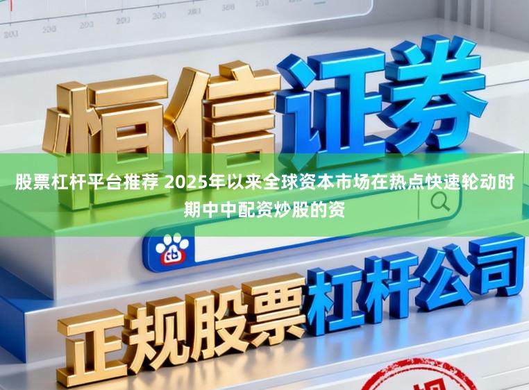 股票杠杆平台推荐 2025年以来全球资本市场在热点快速轮动时期中中配资炒股的资