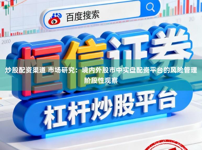 炒股配资渠道 市场研究：境内外股市中实盘配资平台的风险管理阶段性观察