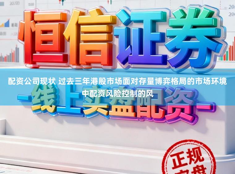 配资公司现状 过去三年港股市场面对存量博弈格局的市场环境中配资风险控制的风