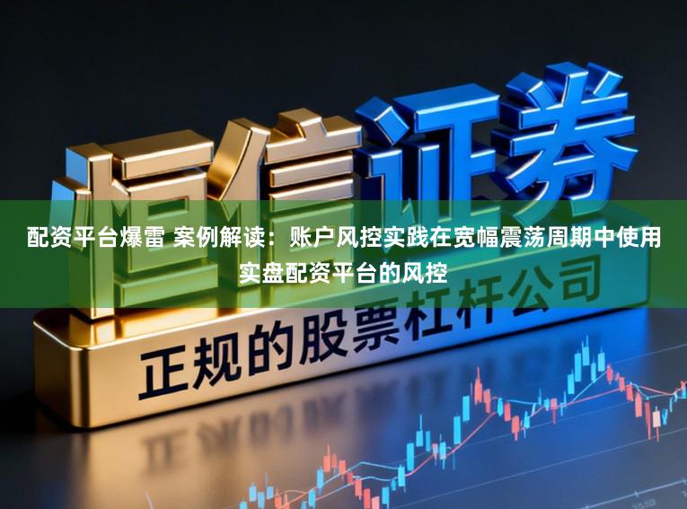 配资平台爆雷 案例解读：账户风控实践在宽幅震荡周期中使用实盘配资平台的风控