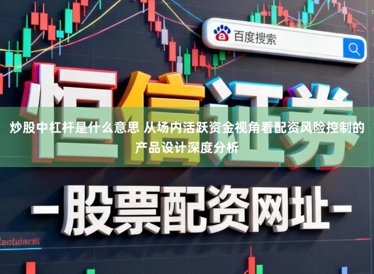 炒股中杠杆是什么意思 从场内活跃资金视角看配资风险控制的产品设计深度分析