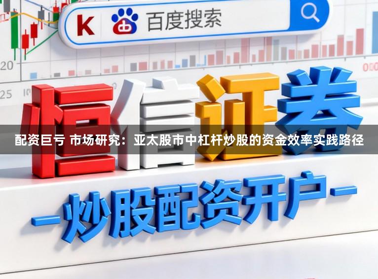 配资巨亏 市场研究：亚太股市中杠杆炒股的资金效率实践路径