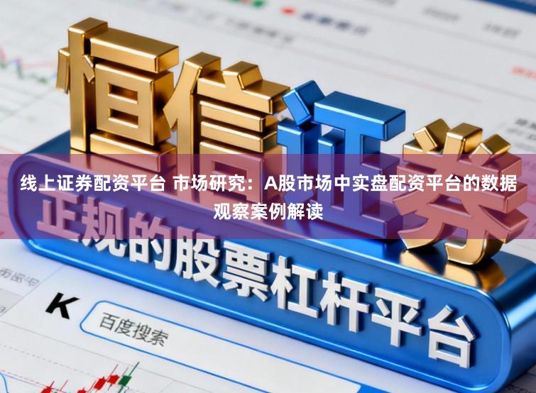 线上证券配资平台 市场研究：A股市场中实盘配资平台的数据观察案例解读