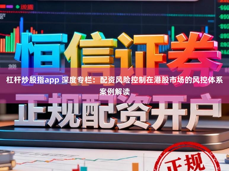 杠杆炒股指app 深度专栏：配资风险控制在港股市场的风控体系案例解读