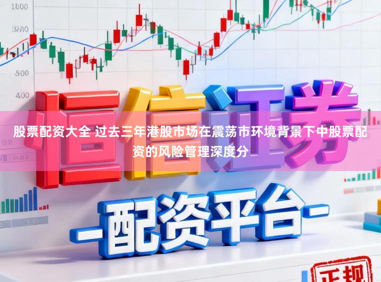 股票配资大全 过去三年港股市场在震荡市环境背景下中股票配资的风险管理深度分