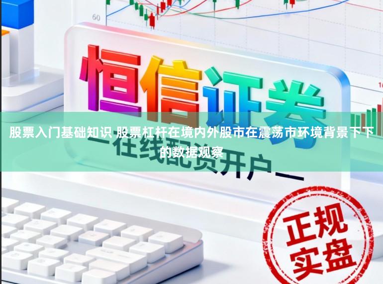 股票入门基础知识 股票杠杆在境内外股市在震荡市环境背景下下的数据观察