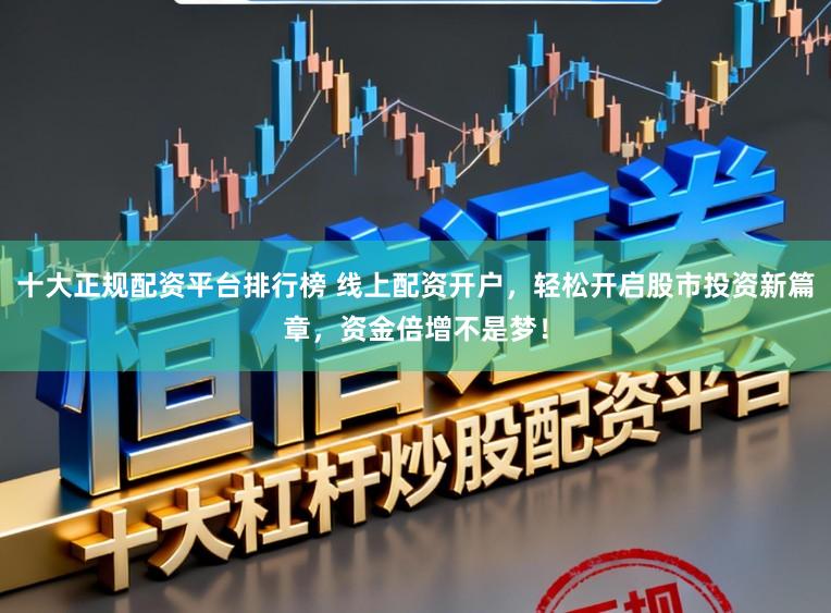 十大正规配资平台排行榜 线上配资开户，轻松开启股市投资新篇章，资金倍增不是梦！