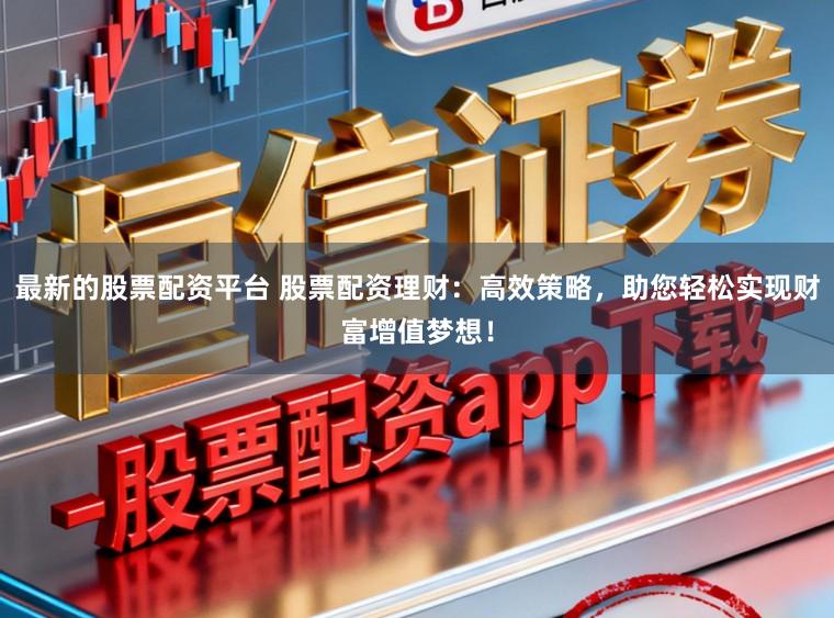 最新的股票配资平台 股票配资理财：高效策略，助您轻松实现财富增值梦想！