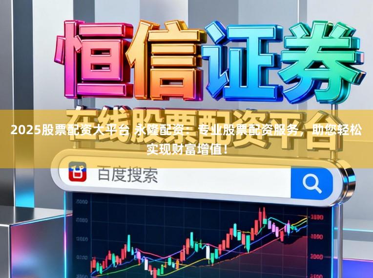 2025股票配资大平台 永隆配资：专业股票配资服务，助您轻松实现财富增值！