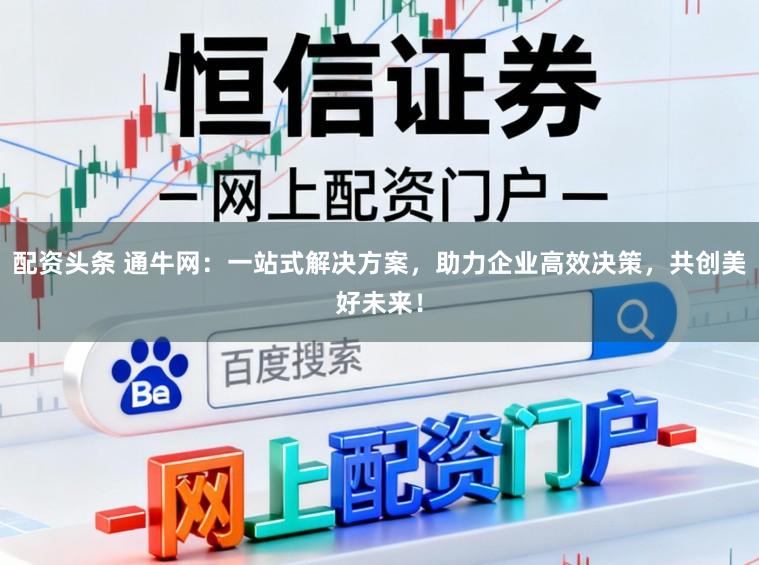 配资头条 通牛网：一站式解决方案，助力企业高效决策，共创美好未来！