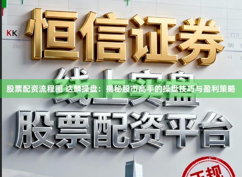 股票配资流程图 达麟操盘：揭秘股市高手的操盘技巧与盈利策略