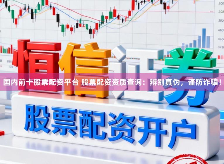 国内前十股票配资平台 股票配资资质查询：辨别真伪，谨防诈骗！