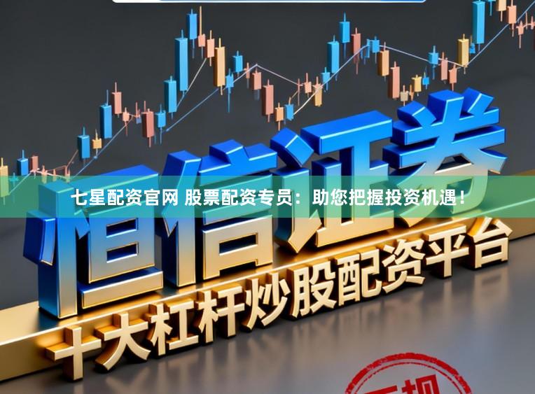 七星配资官网 股票配资专员：助您把握投资机遇！