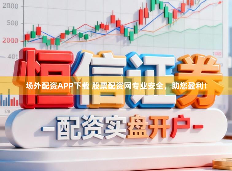 场外配资APP下载 股票配资网专业安全，助您盈利！