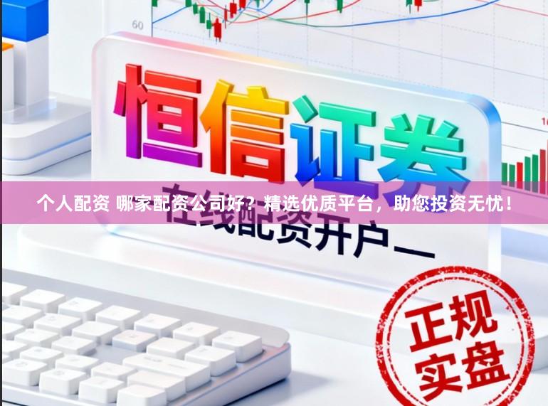 个人配资 哪家配资公司好？精选优质平台，助您投资无忧！