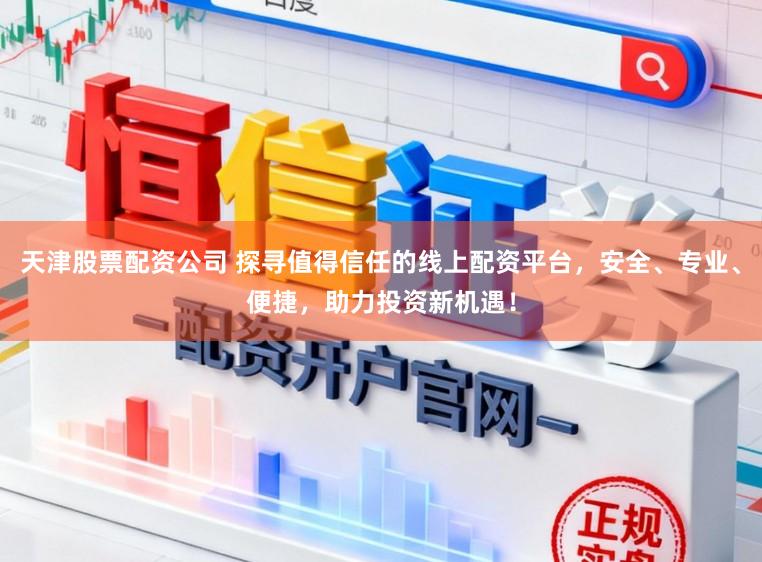 天津股票配资公司 探寻值得信任的线上配资平台，安全、专业、便捷，助力投资新机遇！