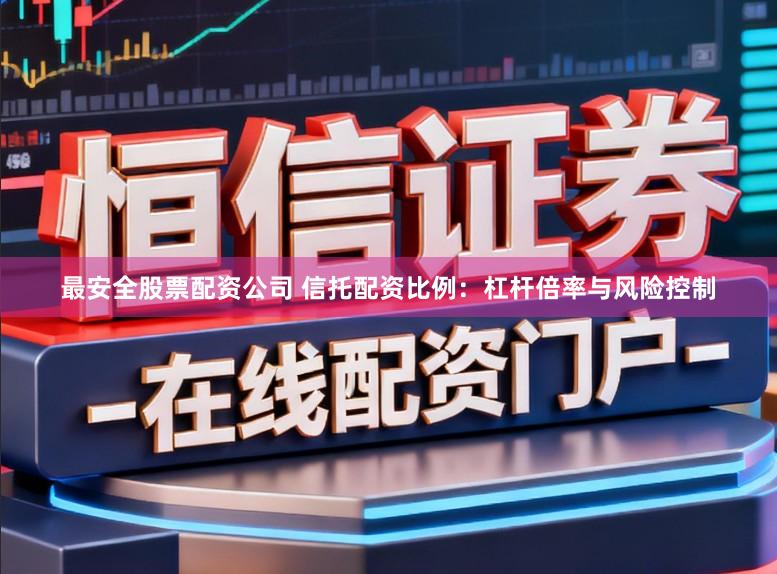 最安全股票配资公司 信托配资比例：杠杆倍率与风险控制