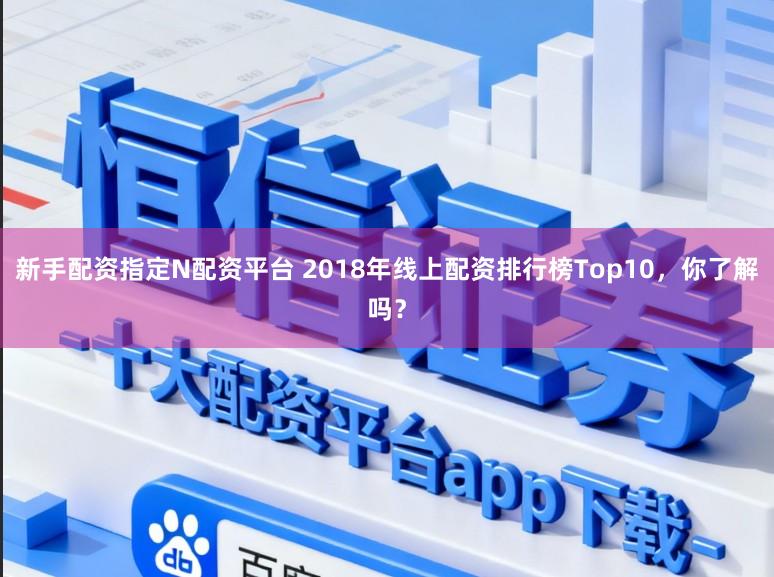 新手配资指定N配资平台 2018年线上配资排行榜Top10，你了解吗？