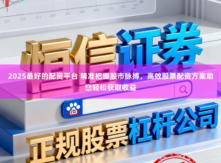 2025最好的配资平台 精准把握股市脉搏，高效股票配资方案助您轻松获取收益